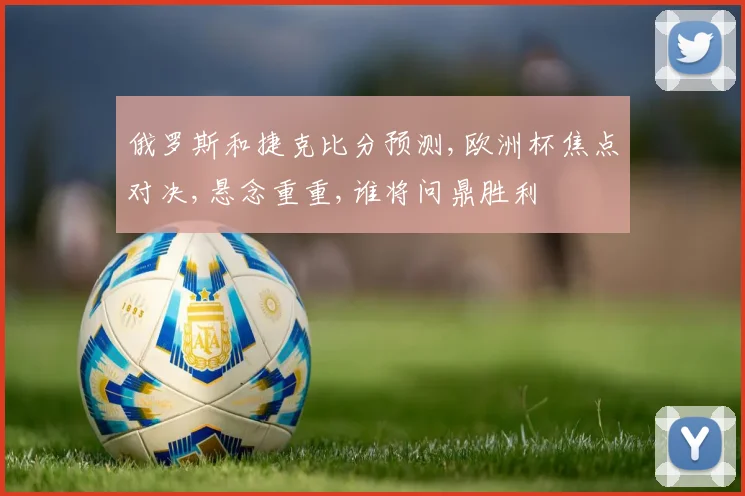 俄罗斯和捷克比分预测,欧洲杯焦点对决,悬念重重,谁将问鼎胜利