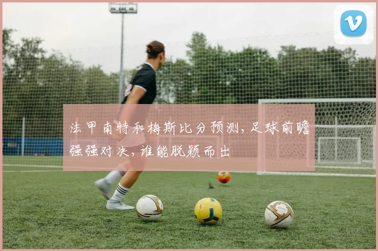 法甲南特和梅斯比分预测,足球前瞻强强对决,谁能脱颖而出