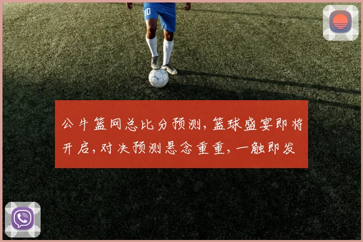 公牛篮网总比分预测,篮球盛宴即将开启,对决预测悬念重重,一触即发