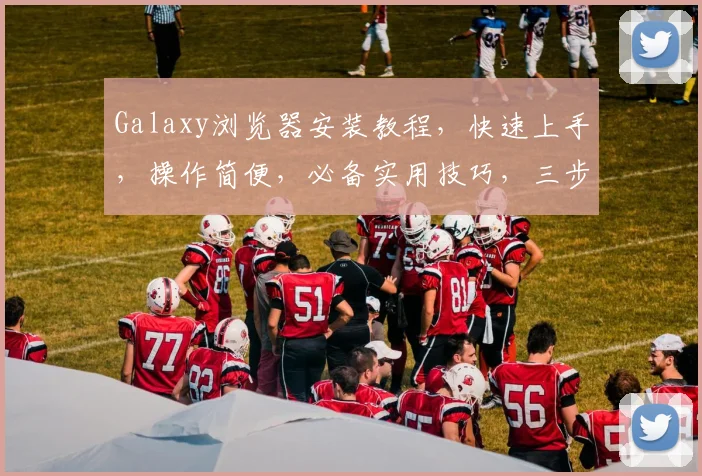 Galaxy浏览器安装教程，快速上手，操作简便，必备实用技巧，三步轻松搞定