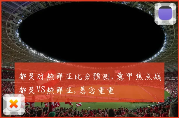 都灵对热那亚比分预测,意甲焦点战都灵VS热那亚,悬念重重